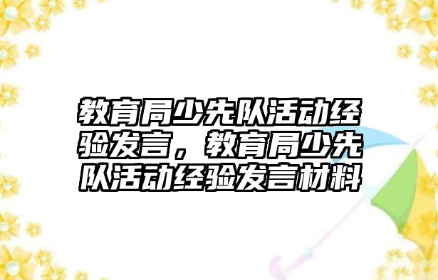 教育局少先隊活動經(jīng)驗發(fā)言，教育局少先隊活動經(jīng)驗發(fā)言材料