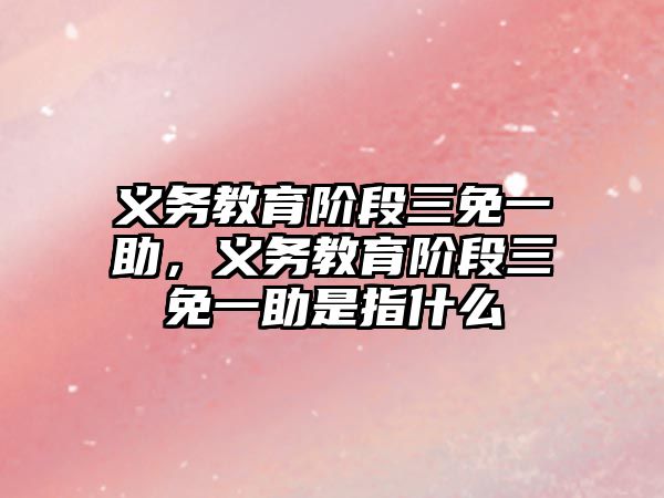 義務教育階段三免一助，義務教育階段三免一助是指什么