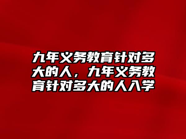 九年義務教育針對多大的人，九年義務教育針對多大的人入學