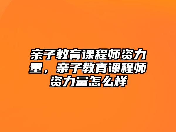 親子教育課程師資力量，親子教育課程師資力量怎么樣