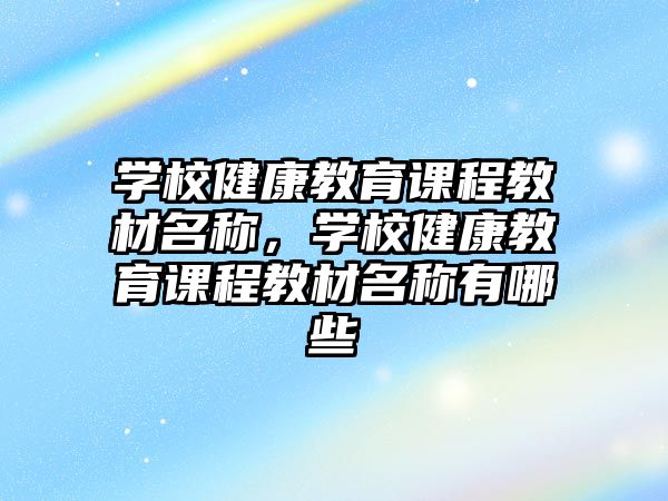 學校健康教育課程教材名稱，學校健康教育課程教材名稱有哪些