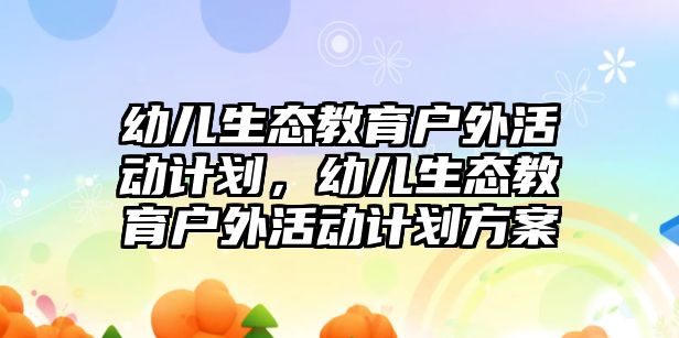 幼兒生態(tài)教育戶外活動計劃，幼兒生態(tài)教育戶外活動計劃方案