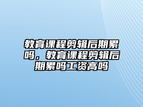 教育課程剪輯后期累嗎，教育課程剪輯后期累嗎工資高嗎