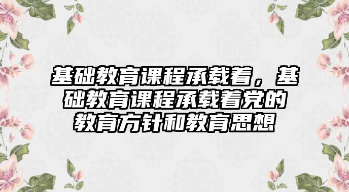 基礎教育課程承載著，基礎教育課程承載著黨的教育方針和教育思想