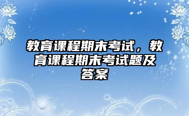 教育課程期末考試，教育課程期末考試題及答案