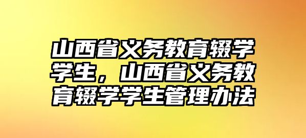 山西省義務教育輟學學生，山西省義務教育輟學學生管理辦法