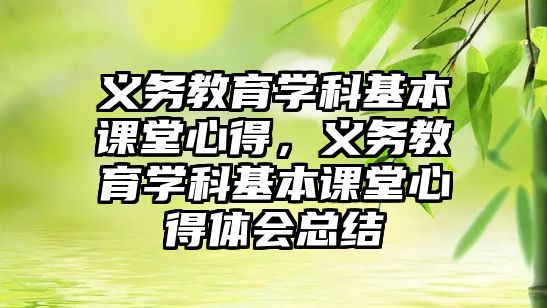 義務(wù)教育學科基本課堂心得，義務(wù)教育學科基本課堂心得體會總結(jié)