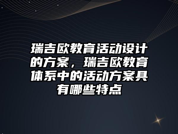 瑞吉歐教育活動設計的方案，瑞吉歐教育體系中的活動方案具有哪些特點