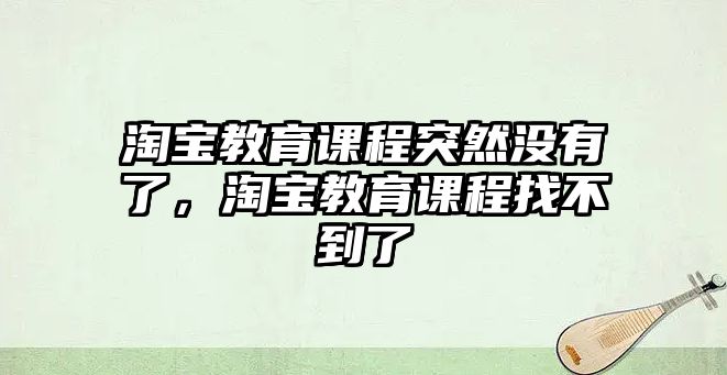 淘寶教育課程突然沒有了，淘寶教育課程找不到了