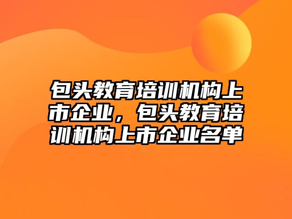 包頭教育培訓(xùn)機構(gòu)上市企業(yè)，包頭教育培訓(xùn)機構(gòu)上市企業(yè)名單