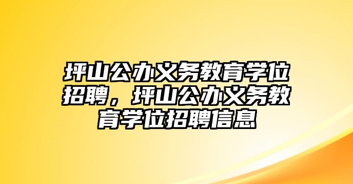 坪山公辦義務教育學位招聘，坪山公辦義務教育學位招聘信息