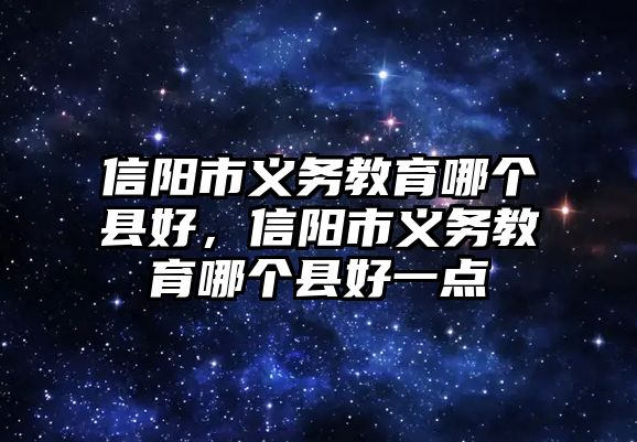 信陽市義務教育哪個縣好，信陽市義務教育哪個縣好一點