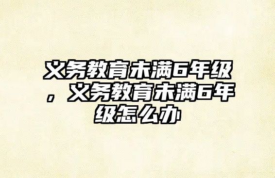 義務教育未滿6年級，義務教育未滿6年級怎么辦