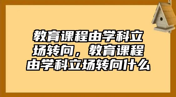 教育課程由學科立場轉向，教育課程由學科立場轉向什么