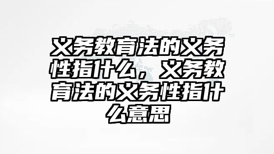 義務(wù)教育法的義務(wù)性指什么，義務(wù)教育法的義務(wù)性指什么意思