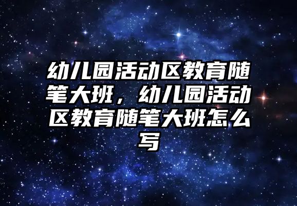 幼兒園活動區教育隨筆大班，幼兒園活動區教育隨筆大班怎么寫