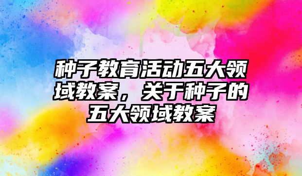 種子教育活動五大領(lǐng)域教案，關(guān)于種子的五大領(lǐng)域教案