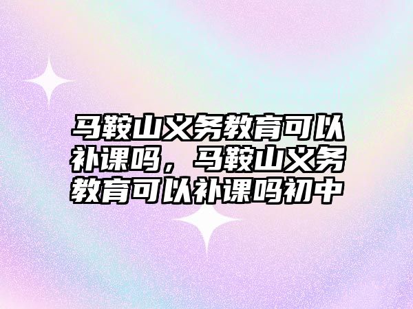 馬鞍山義務教育可以補課嗎，馬鞍山義務教育可以補課嗎初中