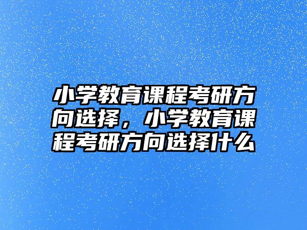 小學教育課程考研方向選擇，小學教育課程考研方向選擇什么