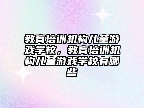 教育培訓機構兒童游戲學校，教育培訓機構兒童游戲學校有哪些