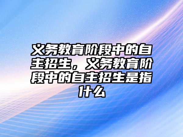 義務教育階段中的自主招生，義務教育階段中的自主招生是指什么