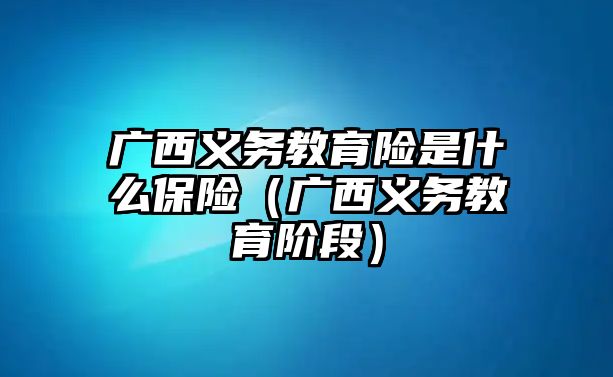 廣西義務教育險是什么保險（廣西義務教育階段）