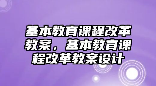 基本教育課程改革教案，基本教育課程改革教案設計