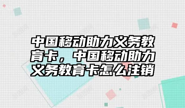 中國移動助力義務教育卡，中國移動助力義務教育卡怎么注銷