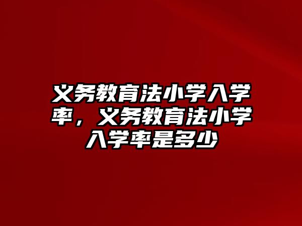 義務教育法小學入學率，義務教育法小學入學率是多少