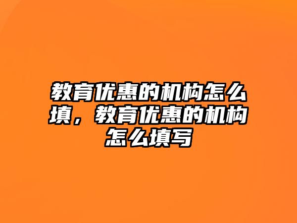 教育優(yōu)惠的機(jī)構(gòu)怎么填，教育優(yōu)惠的機(jī)構(gòu)怎么填寫