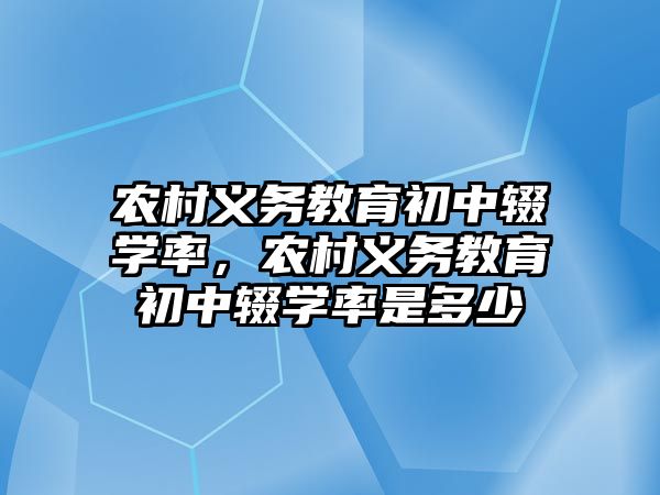 農村義務教育初中輟學率，農村義務教育初中輟學率是多少