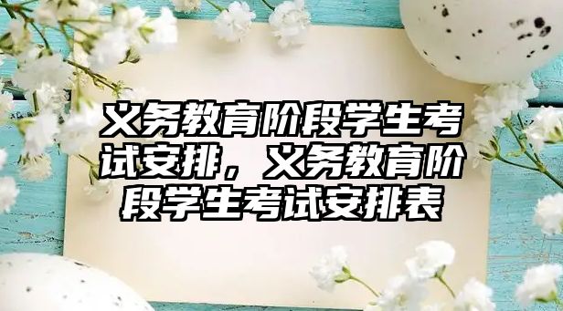 義務(wù)教育階段學(xué)生考試安排，義務(wù)教育階段學(xué)生考試安排表