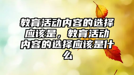 教育活動內容的選擇應該是，教育活動內容的選擇應該是什么