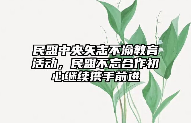 民盟中央矢志不渝教育活動，民盟不忘合作初心繼續(xù)攜手前進(jìn)