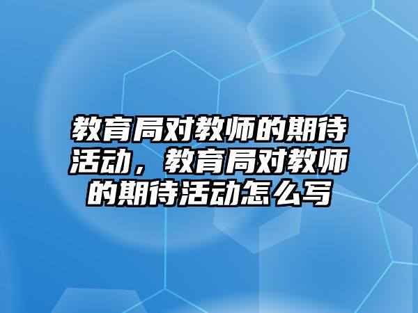 教育局對教師的期待活動，教育局對教師的期待活動怎么寫