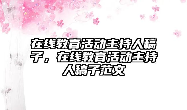 在線教育活動主持人稿子，在線教育活動主持人稿子范文