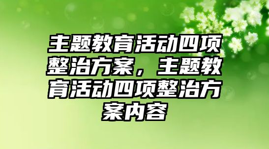 主題教育活動四項整治方案，主題教育活動四項整治方案內容