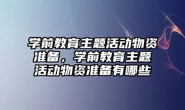 學前教育主題活動物資準備，學前教育主題活動物資準備有哪些