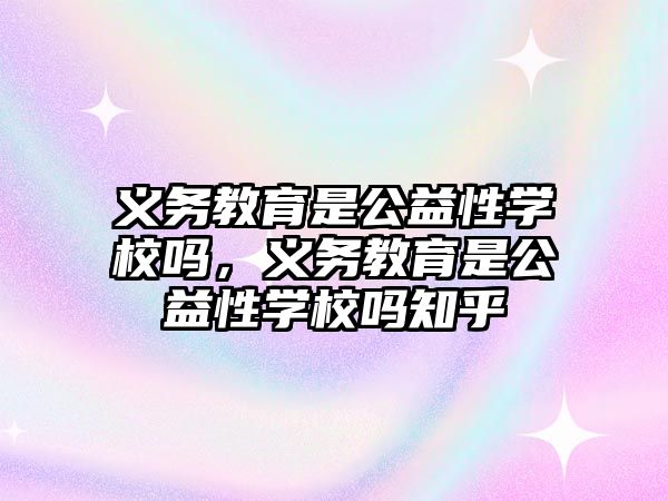 義務教育是公益性學校嗎，義務教育是公益性學校嗎知乎