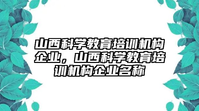 山西科學(xué)教育培訓(xùn)機(jī)構(gòu)企業(yè)，山西科學(xué)教育培訓(xùn)機(jī)構(gòu)企業(yè)名稱