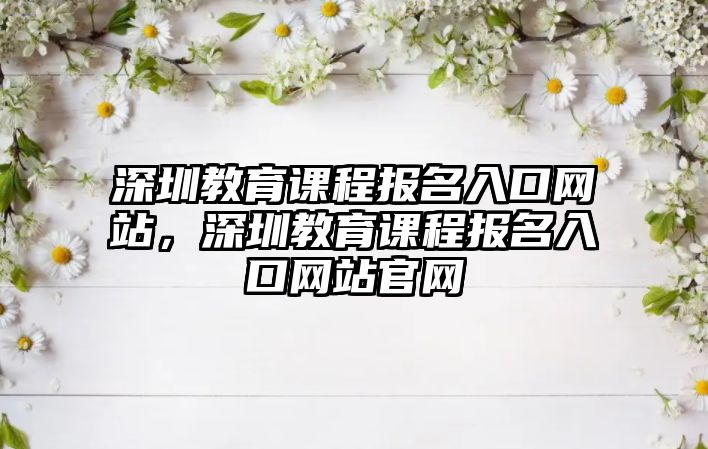 深圳教育課程報名入口網站，深圳教育課程報名入口網站官網