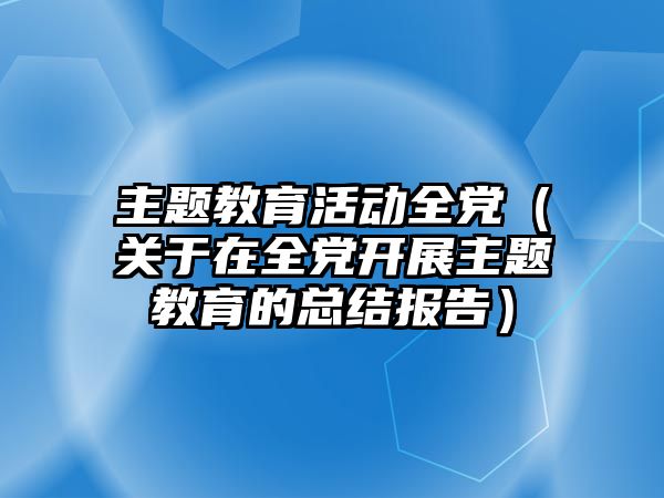 主題教育活動全黨（關(guān)于在全黨開展主題教育的總結(jié)報告）