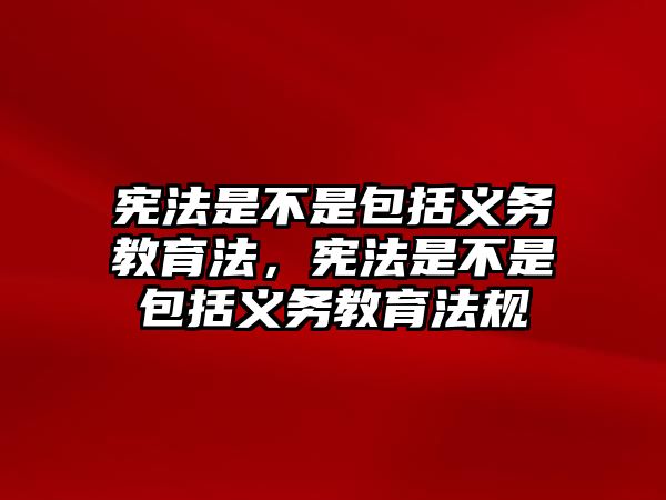 憲法是不是包括義務教育法，憲法是不是包括義務教育法規