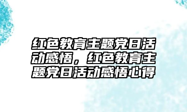 紅色教育主題黨日活動感悟，紅色教育主題黨日活動感悟心得