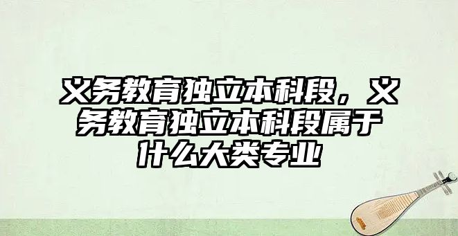 義務教育獨立本科段，義務教育獨立本科段屬于什么大類專業