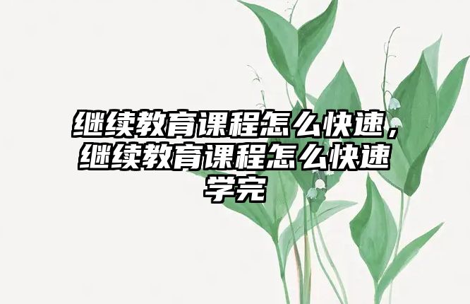 繼續教育課程怎么快速，繼續教育課程怎么快速學完