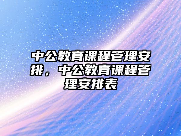 中公教育課程管理安排，中公教育課程管理安排表