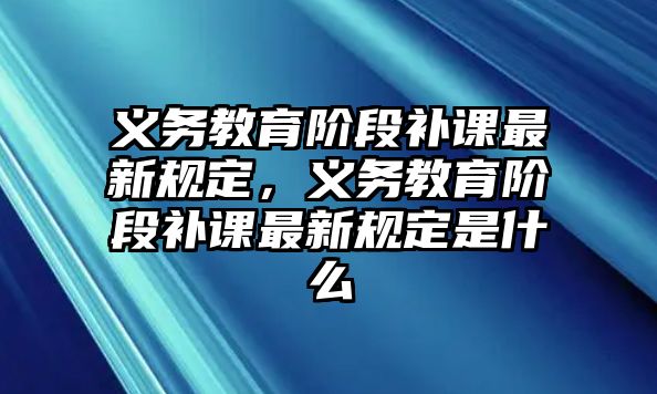 義務教育階段補課最新規定，義務教育階段補課最新規定是什么