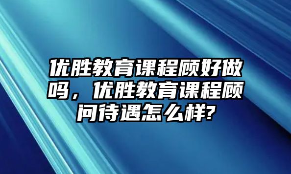 優勝教育課程顧好做嗎，優勝教育課程顧問待遇怎么樣?