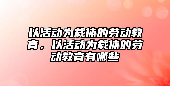 以活動為載體的勞動教育，以活動為載體的勞動教育有哪些